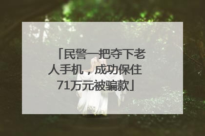 民警一把夺下老人手机，成功保住71万元被骗款