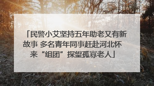 民警小艾坚持五年助老又有新故事 多名青年同事赶赴河北怀来“组团”探望孤寡老人