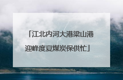 江北内河大港梁山港迎峰度夏煤炭保供忙