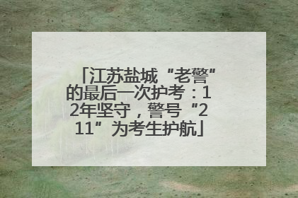 江苏盐城“老警”的最后一次护考：12年坚守，警号“211”为考生护航