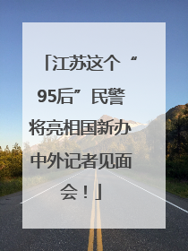 江苏这个“95后”民警将亮相国新办中外记者见面会！