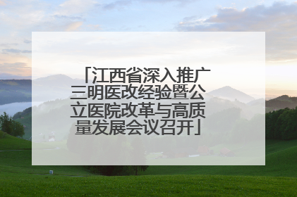 江西省深入推广三明医改经验暨公立医院改革与高质量发展会议召开