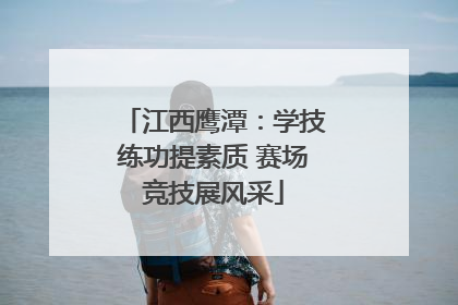江西鹰潭：学技练功提素质 赛场竞技展风采