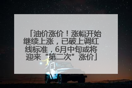 油价涨价！涨幅开始继续上涨，已破上调红线标准，6月中旬或将迎来“第二次”涨价