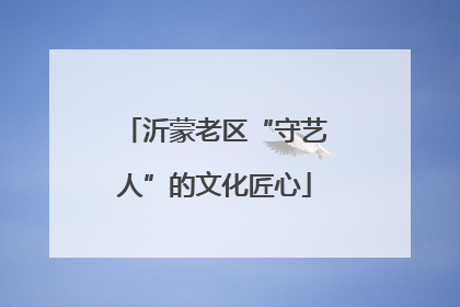 沂蒙老区“守艺人”的文化匠心