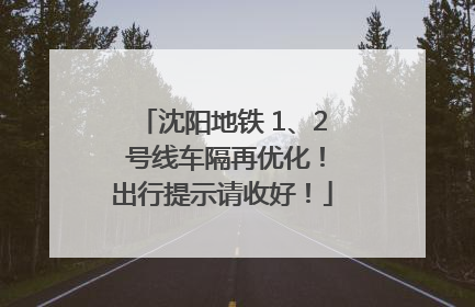 沈阳地铁 1、2 号线车隔再优化！出行提示请收好！