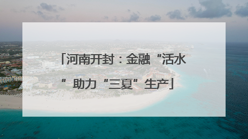 河南开封：金融“活水”助力“三夏”生产