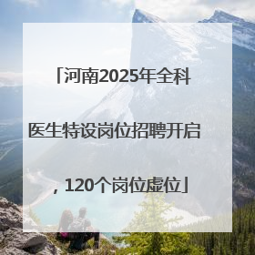 河南2025年全科医生特设岗位招聘开启，120个岗位虚位