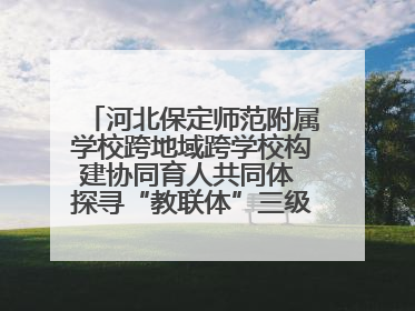 河北保定师范附属学校跨地域跨学校构建协同育人共同体 探寻“教联体”三级进阶之路
