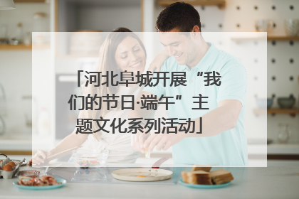 河北阜城开展“我们的节日·端午”主题文化系列活动