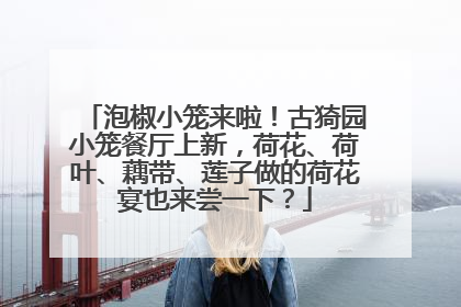 泡椒小笼来啦！古猗园小笼餐厅上新，荷花、荷叶、藕带、莲子做的荷花宴也来尝一下？