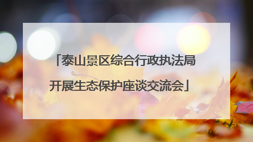泰山景区综合行政执法局开展生态保护座谈交流会