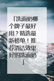 洗面奶哪个牌子最好用？精选最新榜单！推荐清洁效果好的洗面奶