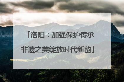 洛阳：加强保护传承 非遗之美绽放时代新韵