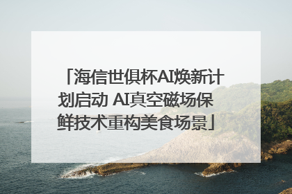 海信世俱杯AI焕新计划启动 AI真空磁场保鲜技术重构美食场景