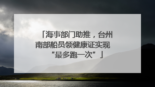 海事部门助推，台州南部船员领健康证实现“最多跑一次”