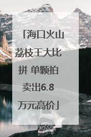海口火山荔枝王大比拼 单颗拍卖出6.8万元高价