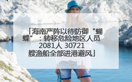 海南严阵以待防御“蝴蝶”：转移危险地区人员2081人 30721艘渔船全部进港避风
