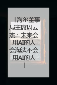 海尔董事局主席周云杰：未来会用AI的人会淘汰不会用AI的人