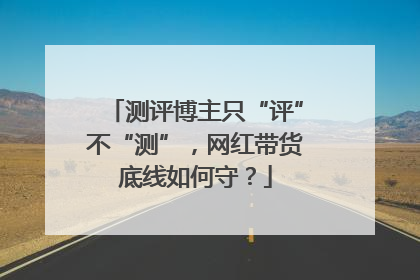 测评博主只“评”不“测”，网红带货底线如何守？