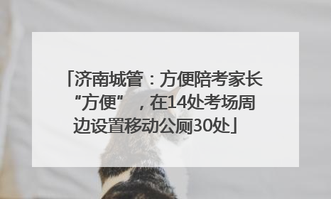 济南城管：方便陪考家长“方便”，在14处考场周边设置移动公厕30处