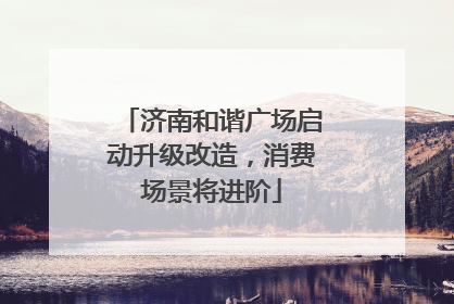 济南和谐广场启动升级改造，消费场景将进阶