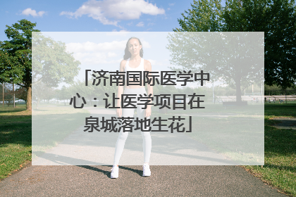 济南国际医学中心：让医学项目在泉城落地生花