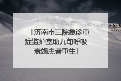 济南市三院急诊重症监护室助九旬呼吸衰竭患者重生