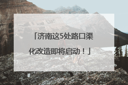 济南这5处路口渠化改造即将启动！