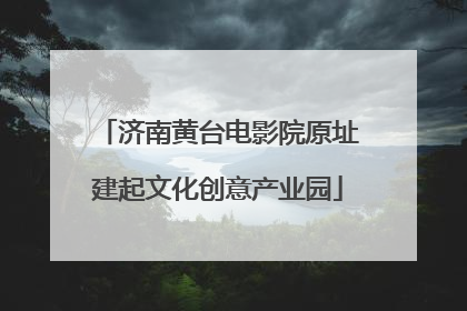 济南黄台电影院原址建起文化创意产业园