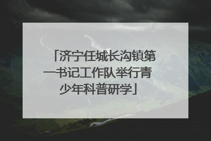 济宁任城长沟镇第一书记工作队举行青少年科普研学