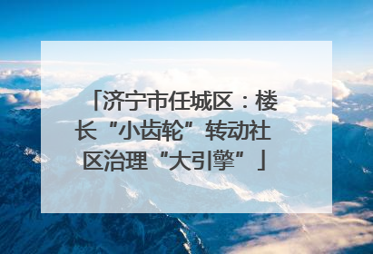 济宁市任城区：楼长“小齿轮”转动社区治理“大引擎”