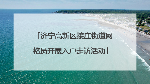 济宁高新区接庄街道网格员开展入户走访活动