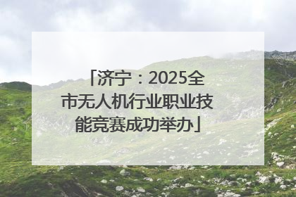 济宁：2025全市无人机行业职业技能竞赛成功举办