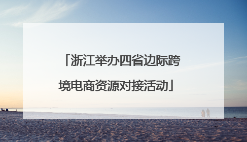 浙江举办四省边际跨境电商资源对接活动