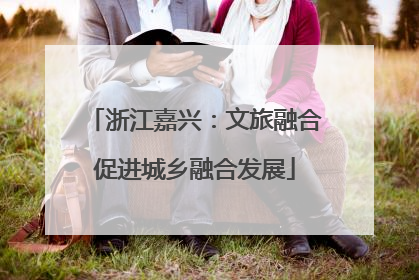 浙江嘉兴：文旅融合促进城乡融合发展