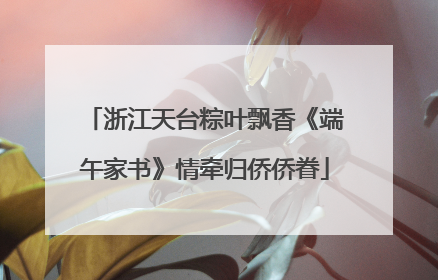 浙江天台粽叶飘香《端午家书》情牵归侨侨眷