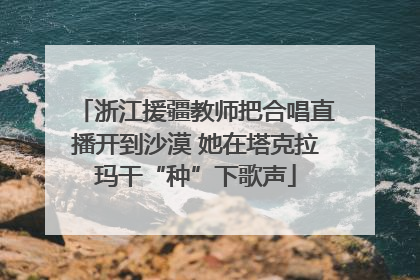 浙江援疆教师把合唱直播开到沙漠 她在塔克拉玛干“种”下歌声