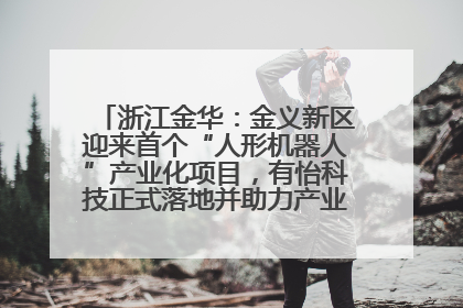 浙江金华：金义新区迎来首个“人形机器人”产业化项目，有怡科技正式落地并助力产业“加速度”
