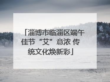 淄博市临淄区端午佳节“艾”意浓 传统文化焕新彩