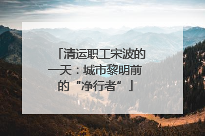 清运职工宋波的一天：城市黎明前的“净行者”