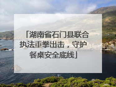湖南省石门县联合执法重拳出击，守护餐桌安全底线
