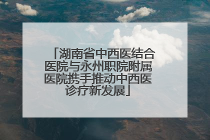湖南省中西医结合医院与永州职院附属医院携手推动中西医诊疗新发展