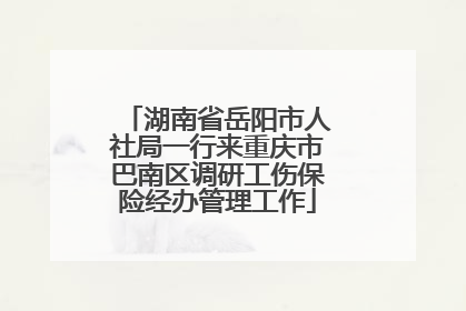 湖南省岳阳市人社局一行来重庆市巴南区调研工伤保险经办管理工作