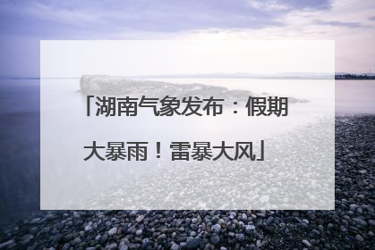 湖南气象发布：假期大暴雨！雷暴大风