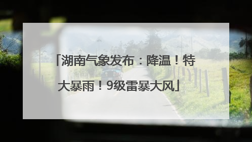 湖南气象发布：降温！特大暴雨！9级雷暴大风