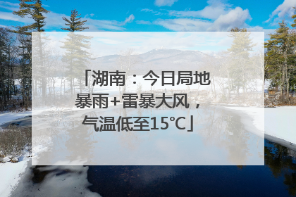湖南：今日局地暴雨+雷暴大风，气温低至15℃