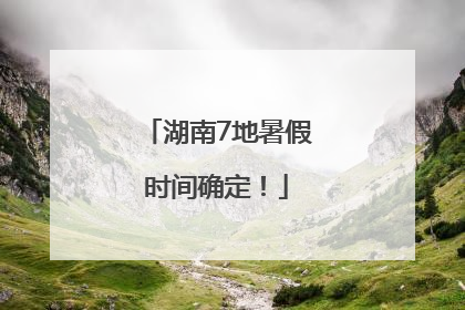 湖南7地暑假时间确定！