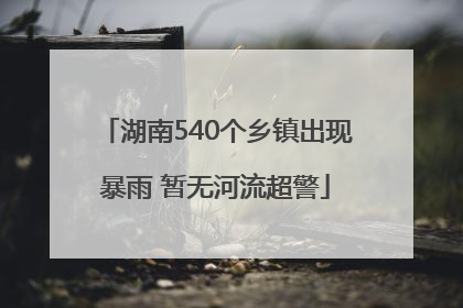 湖南540个乡镇出现暴雨 暂无河流超警