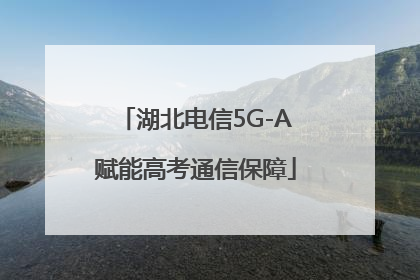 湖北电信5G-A赋能高考通信保障